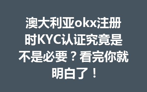 澳大利亚okx注册时KYC认证究竟是不是必要?看完你就明白了! 澳大利亚okx注册时KYC认证究竟是不是必要?看完你就明白了!