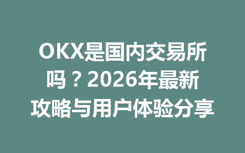 OKX是国内交易所吗?2026年最新攻略与用户体验分享 OKX是国内交易所吗?2026年最新攻略与用户体验分享