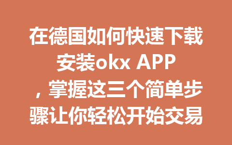 在德国如何快速下载安装okx APP，掌握这三个简单步骤让你轻松开始交易