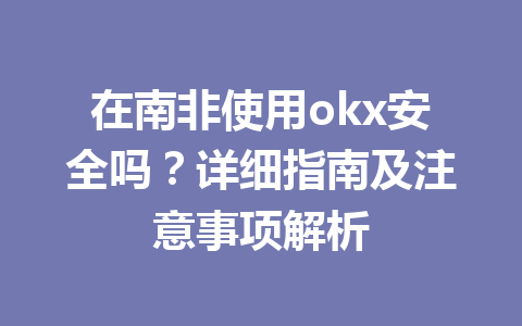在南非使用okx安全吗？详细指南及注意事项解析