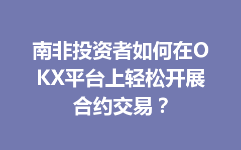南非投资者如何在OKX平台上轻松开展合约交易？