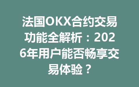 法国OKX合约交易功能全解析：2026年用户能否畅享交易体验？