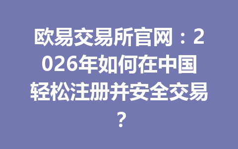欧易交易所官网：2026年如何在中国轻松注册并安全交易？