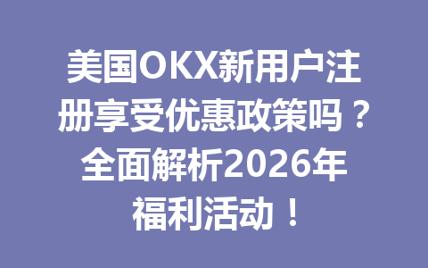 美国OKX新用户注册享受优惠政策吗？全面解析2026年福利活动！